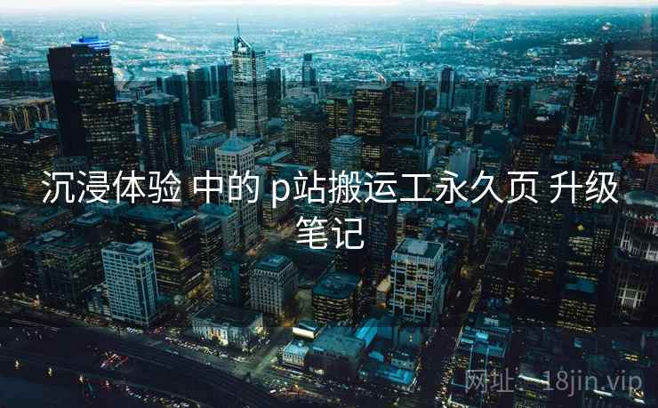沉浸体验 中的 p站搬运工永久页 升级笔记