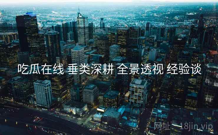 吃瓜在线 垂类深耕 全景透视 经验谈
