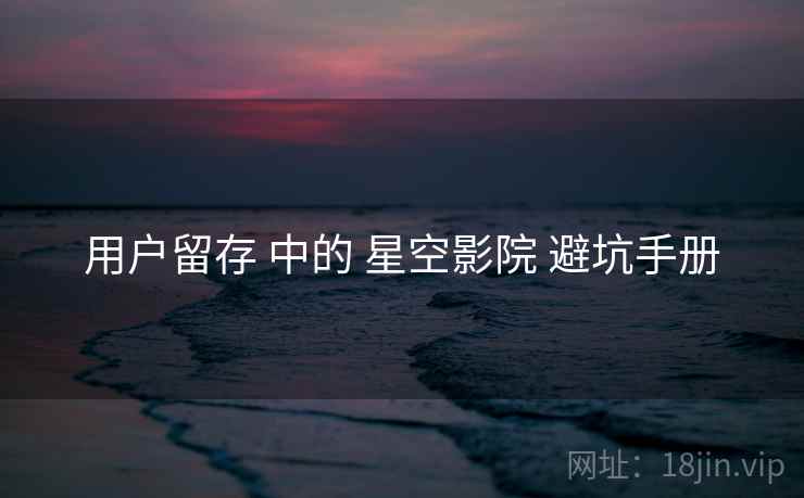 用户留存 中的 星空影院 避坑手册
