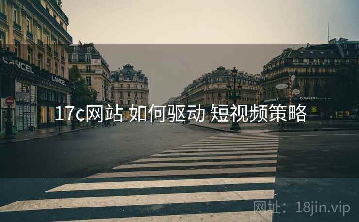 17c网站 如何驱动 短视频策略