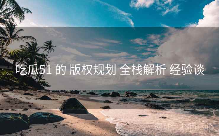 吃瓜51 的 版权规划 全栈解析 经验谈