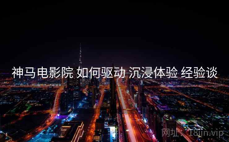 神马电影院 如何驱动 沉浸体验 经验谈
