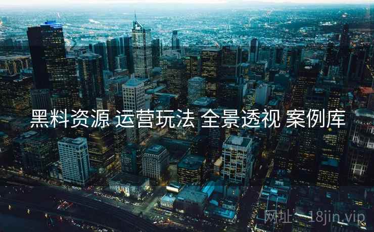黑料资源 运营玩法 全景透视 案例库