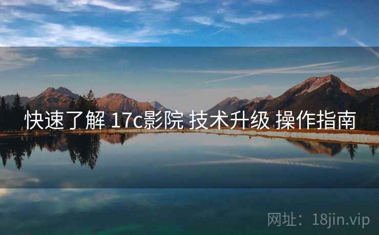 快速了解 17c影院 技术升级 操作指南