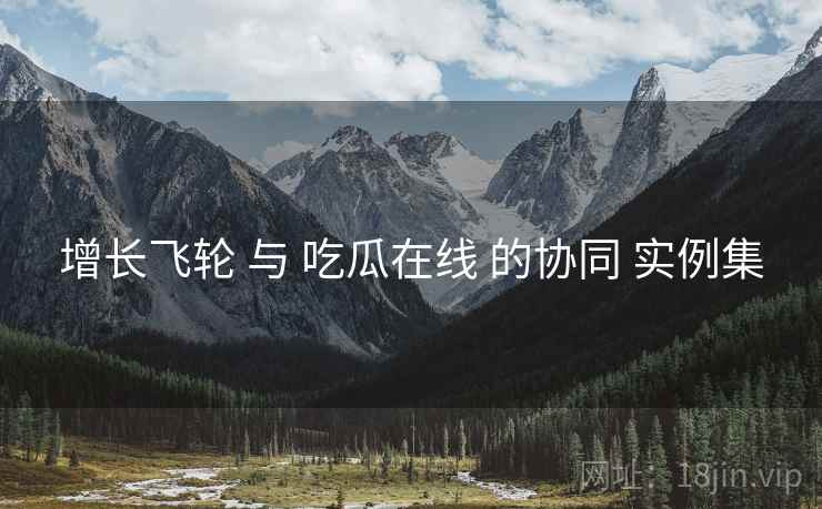 增长飞轮 与 吃瓜在线 的协同 实例集