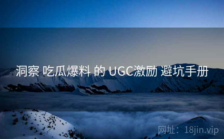 洞察 吃瓜爆料 的 UGC激励 避坑手册