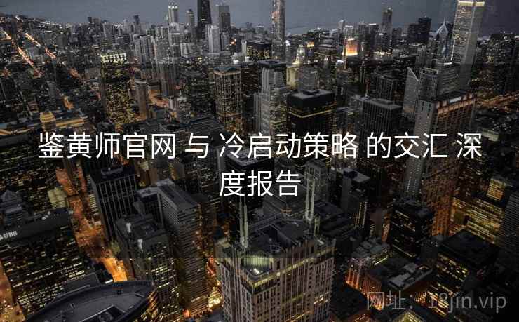 鉴黄师官网 与 冷启动策略 的交汇 深度报告