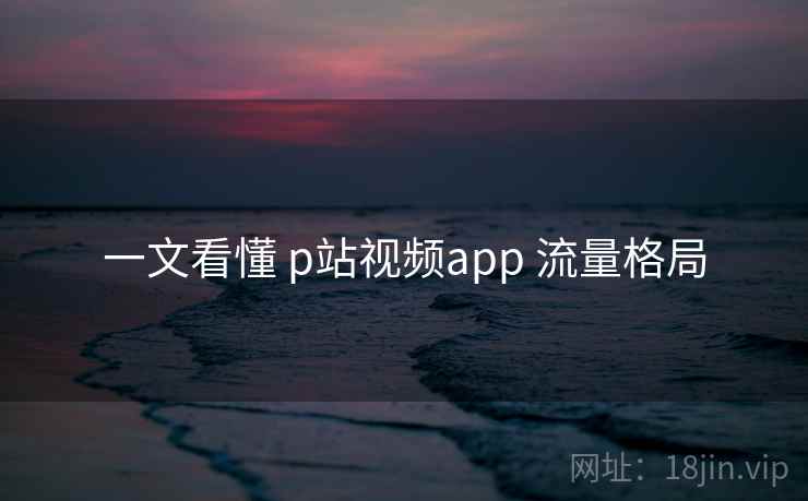 一文看懂 p站视频app 流量格局
