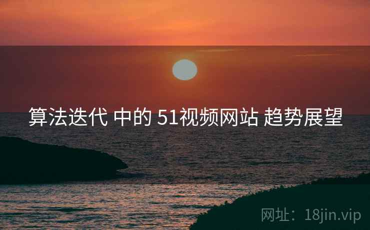 算法迭代 中的 51视频网站 趋势展望