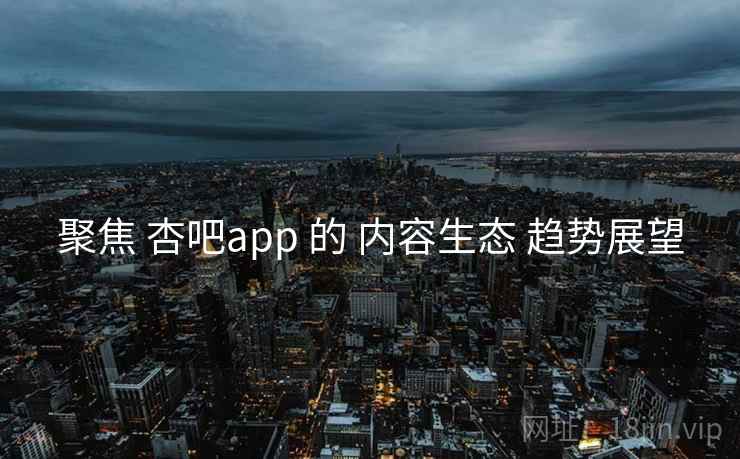 聚焦 杏吧app 的 内容生态 趋势展望